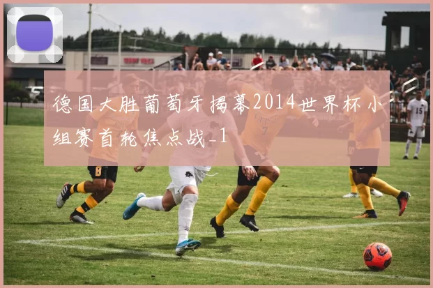 德国大胜葡萄牙揭幕2014世界杯小组赛首轮焦点战_1