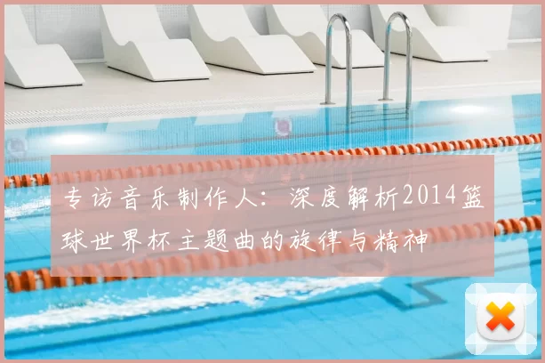 专访音乐制作人：深度解析2014篮球世界杯主题曲的旋律与精神