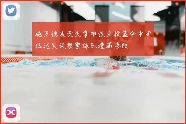 施罗德表现失常难救主投篮命中率低迷失误频繁球队遭遇惨败