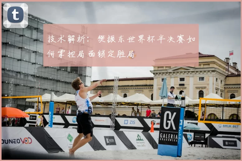 技术解析：樊振东世界杯半决赛如何掌控局面锁定胜局