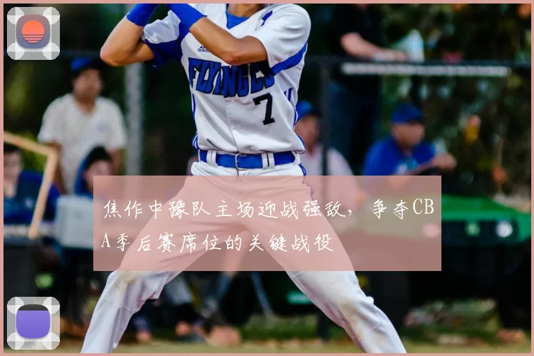 焦作中豫队主场迎战强敌，争夺CBA季后赛席位的关键战役
