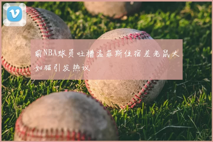 前NBA球员吐槽孟菲斯住宿差老鼠大如猫引发热议