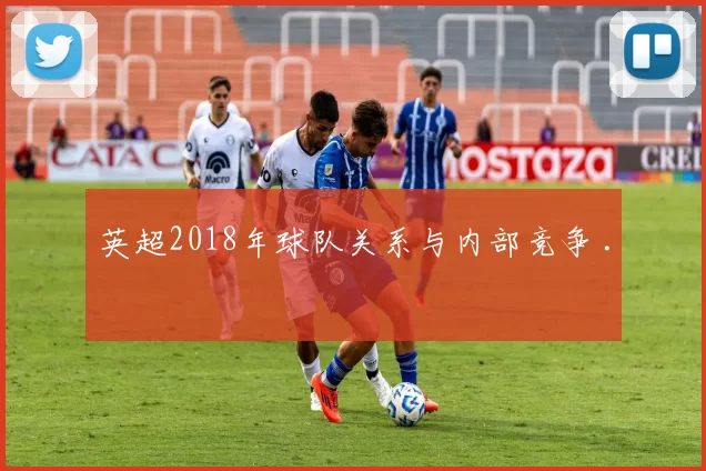 英超2018年球队关系与内部竞争 .