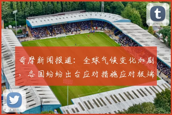奇摩新闻报道:全球气候变化加剧,各国纷纷出台应对措施应对极端天气挑战