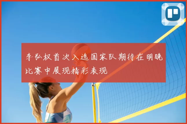 李弘权首次入选国家队期待在明晚比赛中展现精彩表现