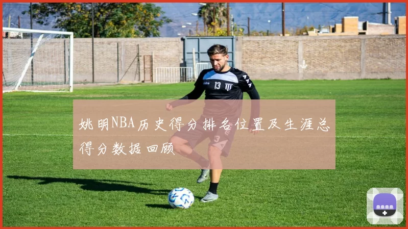 姚明NBA历史得分排名位置及生涯总得分数据回顾