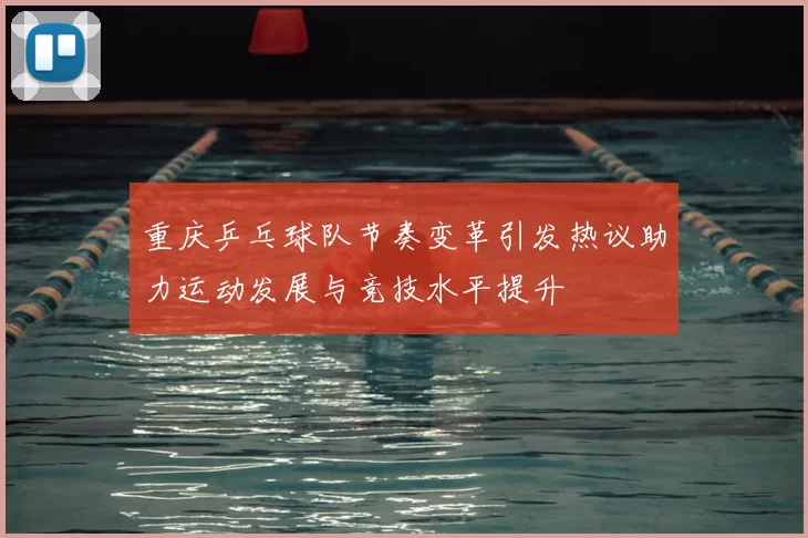 重庆乒乓球队节奏变革引发热议助力运动发展与竞技水平提升