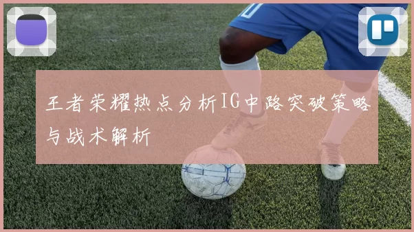 王者荣耀热点分析IG中路突破策略与战术解析