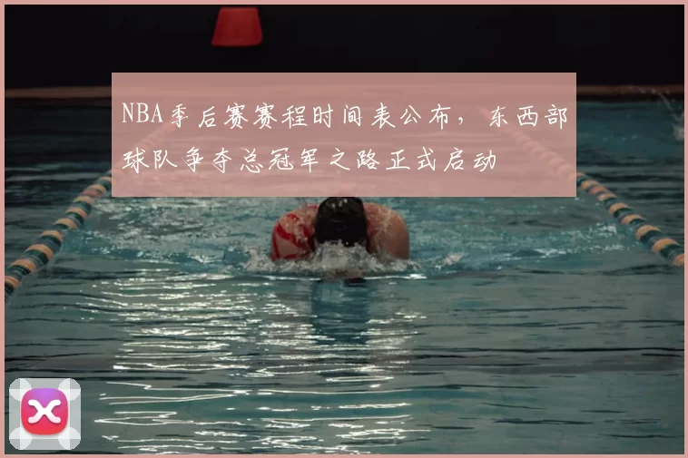 NBA季后赛赛程时间表公布,东西部球队争夺总冠军之路正式启动