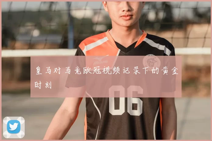 皇马对马竞欧冠视频记录下的黄金时刻