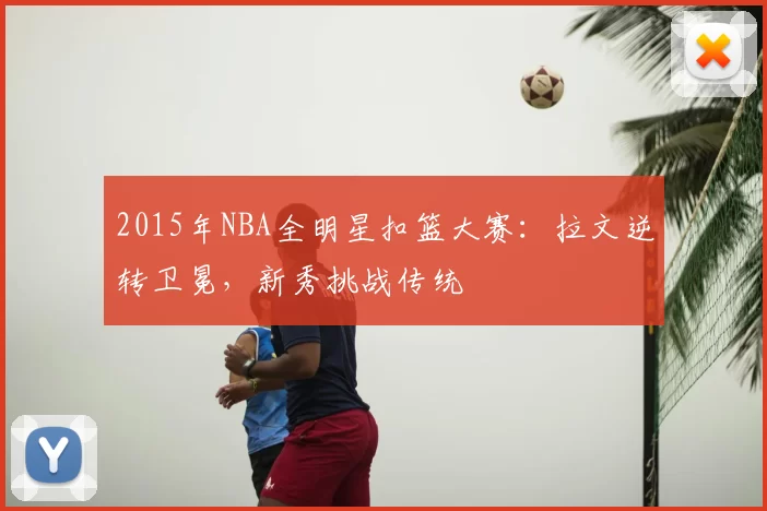 2015年NBA全明星扣篮大赛:拉文逆转卫冕,新秀挑战传统