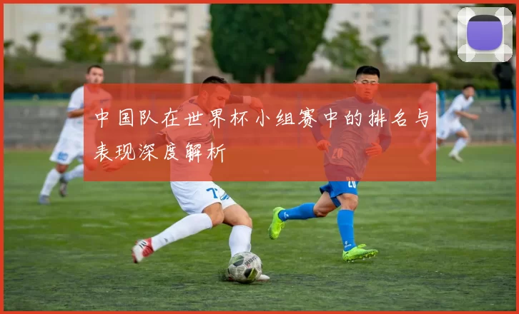 中国队在世界杯小组赛中的排名与表现深度解析