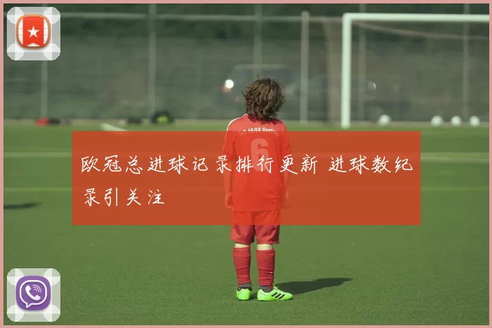 欧冠总进球记录排行更新 进球数纪录引关注