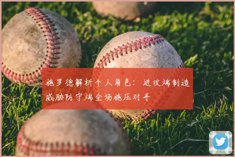 施罗德解析个人角色：进攻端制造威胁防守端全场施压对手