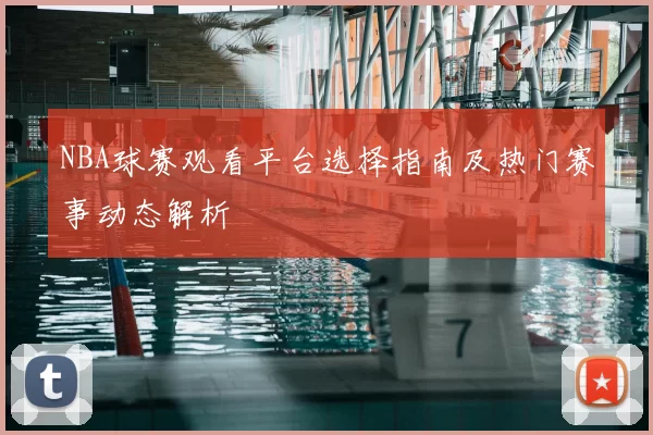 NBA球赛观看平台选择指南及热门赛事动态解析