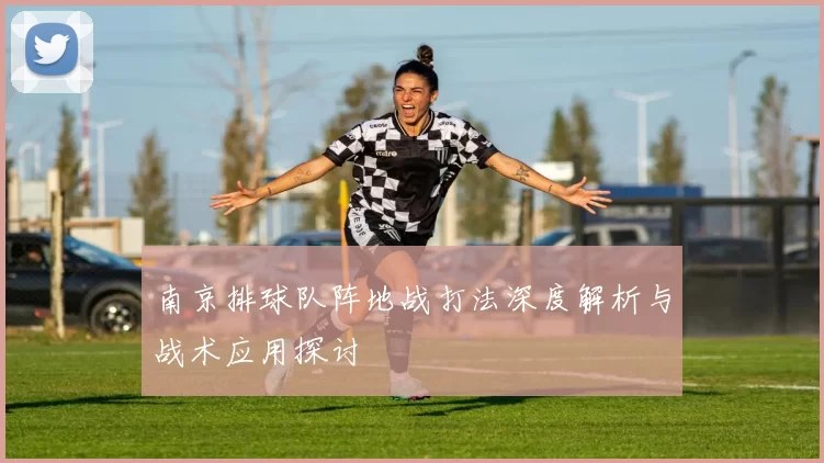 南京排球队阵地战打法深度解析与战术应用探讨
