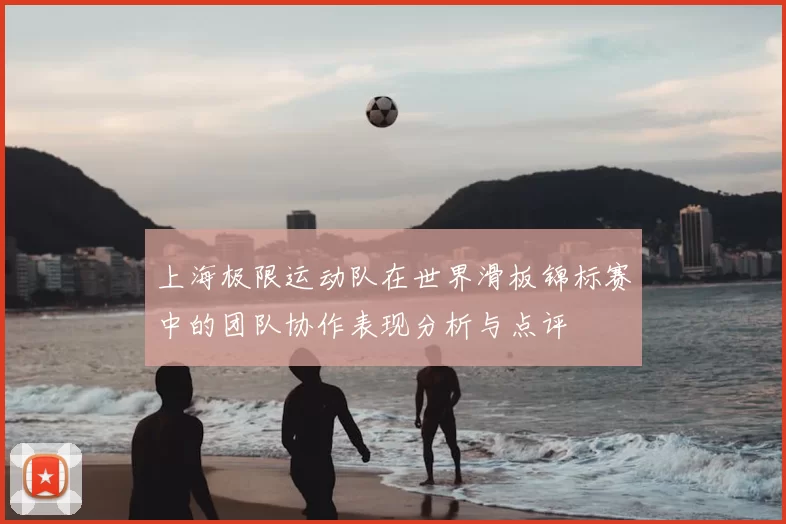 上海极限运动队在世界滑板锦标赛中的团队协作表现分析与点评