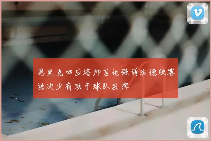 恩里克回应塔帅言论强调法德联赛场次少有助于球队发挥