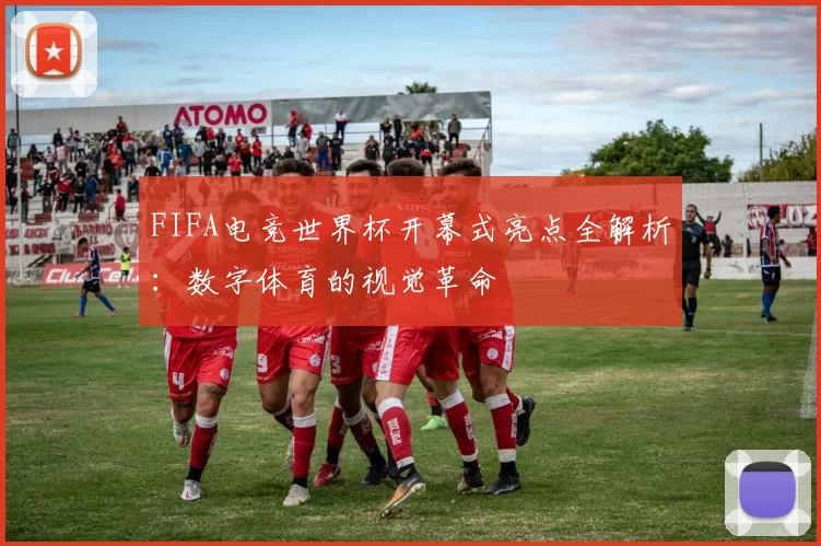 FIFA电竞世界杯开幕式亮点全解析：数字体育的视觉革命