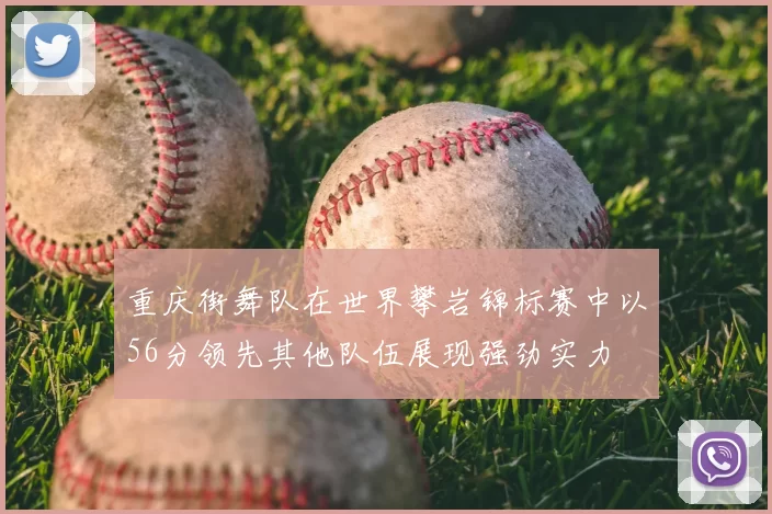 重庆街舞队在世界攀岩锦标赛中以56分领先其他队伍展现强劲实力
