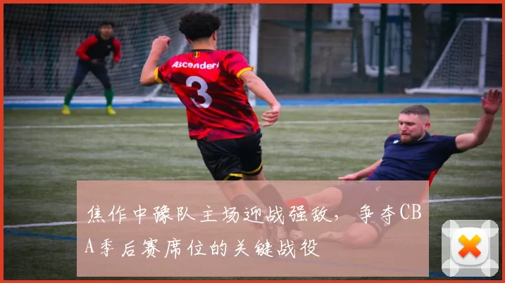 焦作中豫队主场迎战强敌,争夺CBA季后赛席位的关键战役