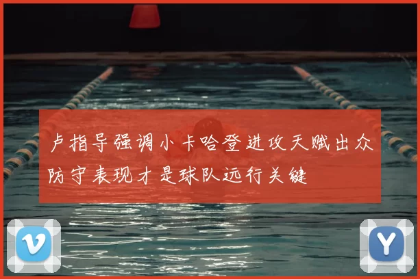 卢指导强调小卡哈登进攻天赋出众防守表现才是球队远行关键