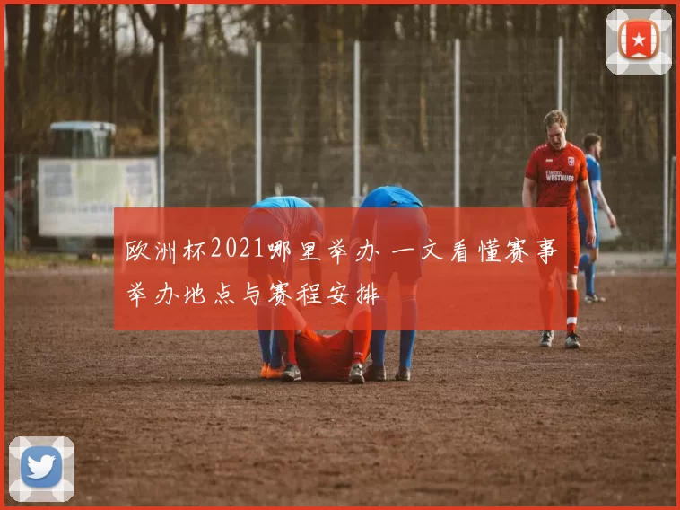 欧洲杯2021哪里举办 一文看懂赛事举办地点与赛程安排