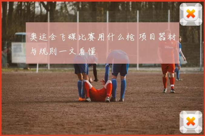 奥运会飞碟比赛用什么枪 项目器材与规则一文看懂