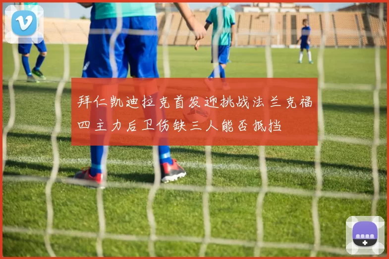 拜仁凯迪拉克首发迎挑战法兰克福四主力后卫伤缺三人能否抵挡