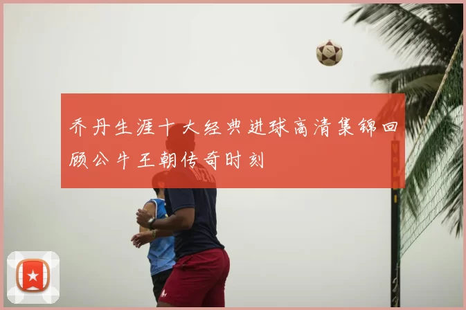 乔丹生涯十大经典进球高清集锦回顾公牛王朝传奇时刻