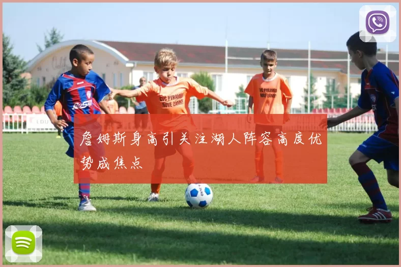 詹姆斯身高引关注湖人阵容高度优势成焦点