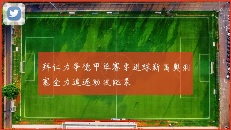 拜仁力争德甲单赛季进球新高奥利塞全力追逐助攻纪录