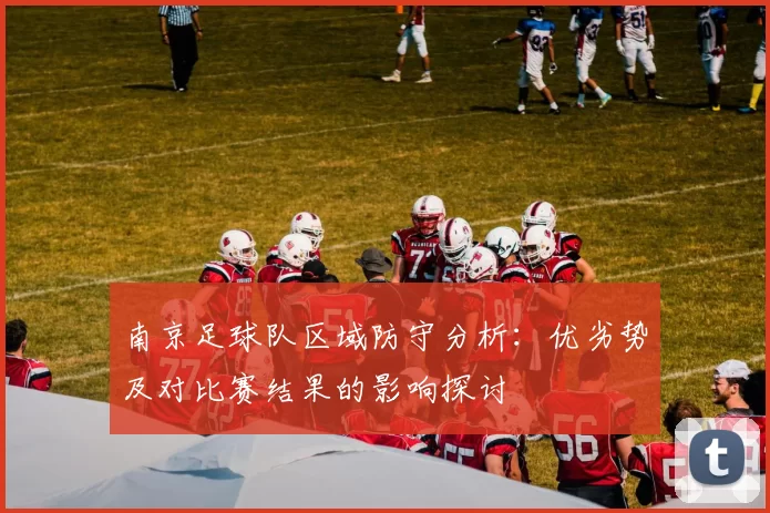 南京足球队区域防守分析:优劣势及对比赛结果的影响探讨