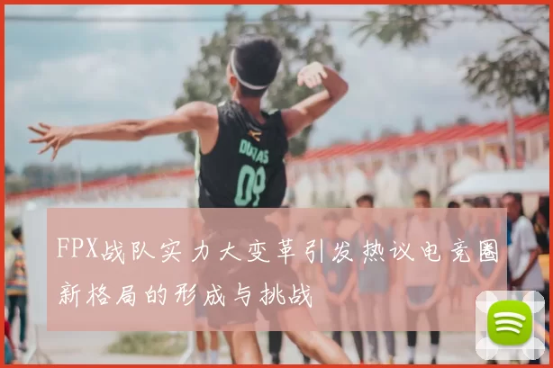 FPX战队实力大变革引发热议电竞圈新格局的形成与挑战