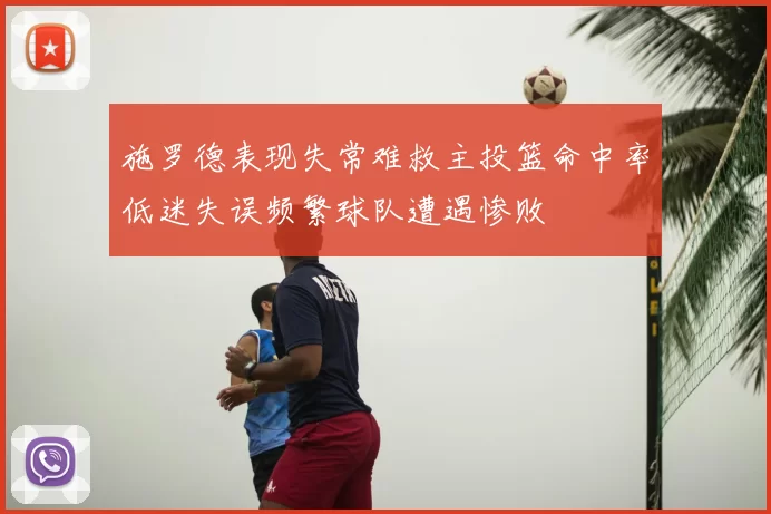 施罗德表现失常难救主投篮命中率低迷失误频繁球队遭遇惨败
