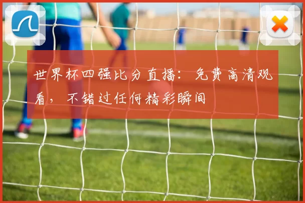 世界杯四强比分直播：免费高清观看，不错过任何精彩瞬间