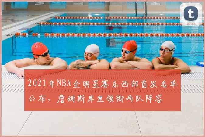 2021年NBA全明星赛东西部首发名单公布，詹姆斯库里领衔两队阵容