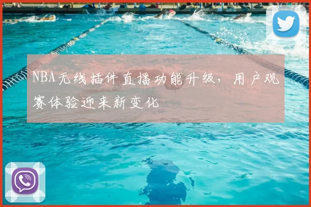 NBA无线插件直播功能升级,用户观赛体验迎来新变化