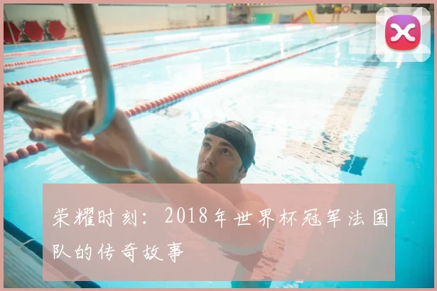 荣耀时刻:2018年世界杯冠军法国队的传奇故事