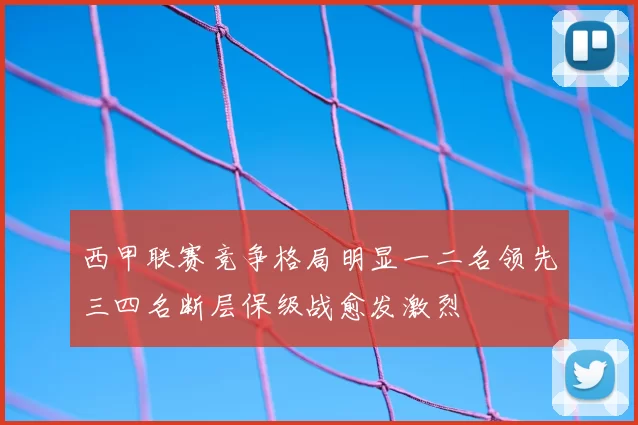 西甲联赛竞争格局明显一二名领先三四名断层保级战愈发激烈