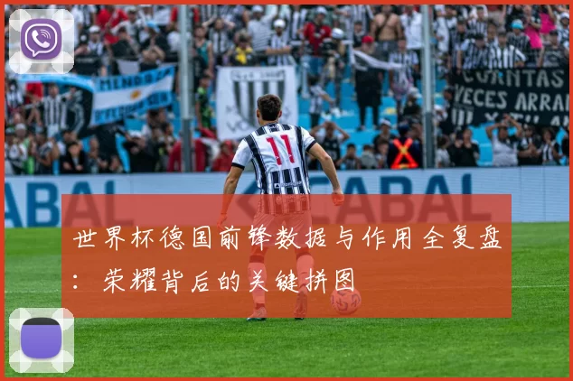 世界杯德国前锋数据与作用全复盘：荣耀背后的关键拼图