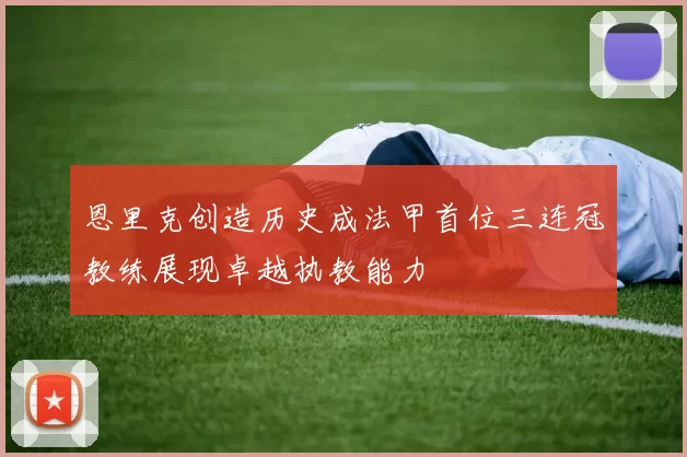 恩里克创造历史成法甲首位三连冠教练展现卓越执教能力