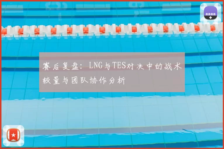 赛后复盘:LNG与TES对决中的战术较量与团队协作分析