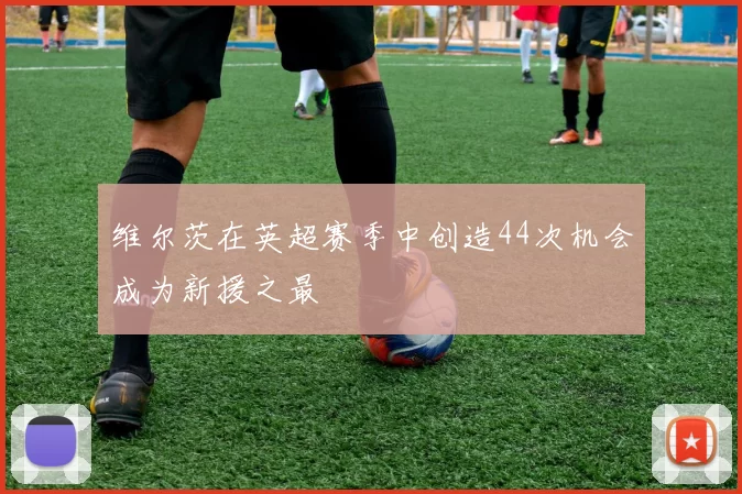 维尔茨在英超赛季中创造44次机会成为新援之最