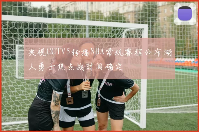 央视CCTV5转播NBA常规赛程公布湖人勇士焦点战时间确定