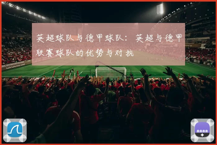 英超球队与德甲球队:英超与德甲联赛球队的优势与对抗