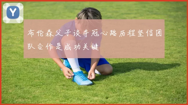 布伦森父子谈夺冠心路历程坚信团队合作是成功关键