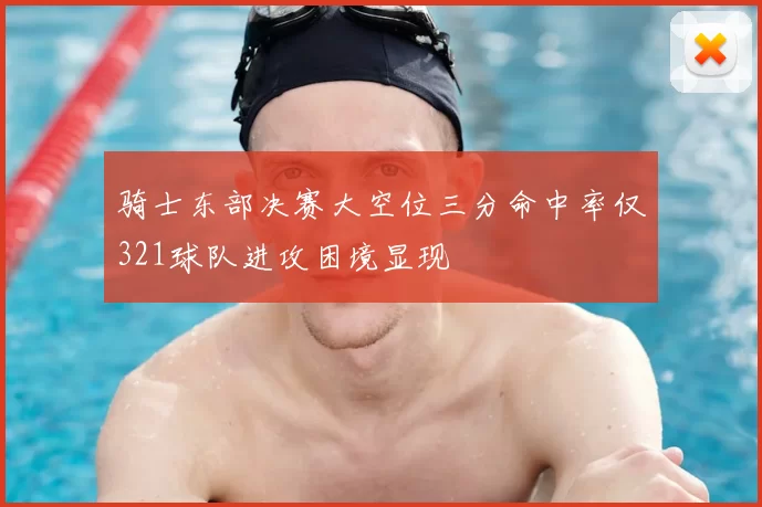 骑士东部决赛大空位三分命中率仅321球队进攻困境显现