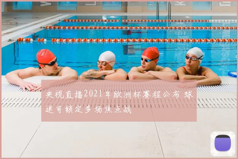央视直播2021年欧洲杯赛程公布 球迷可锁定多场焦点战