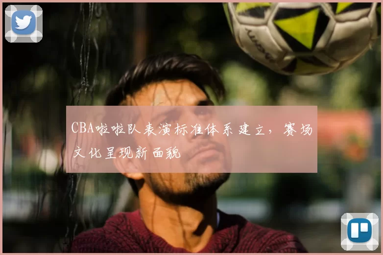 CBA啦啦队表演标准体系建立,赛场文化呈现新面貌